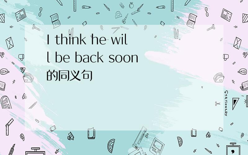 I think he will be back soon的同义句