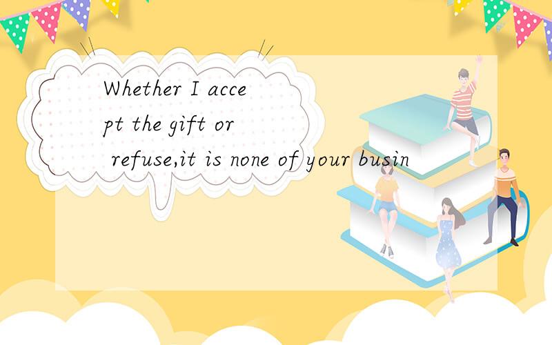 Whether I accept the gift or refuse,it is none of your busin
