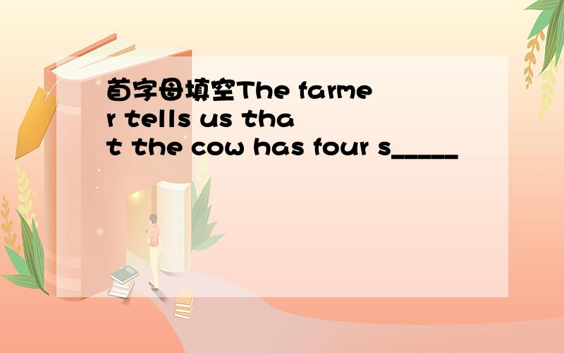 首字母填空The farmer tells us that the cow has four s_____