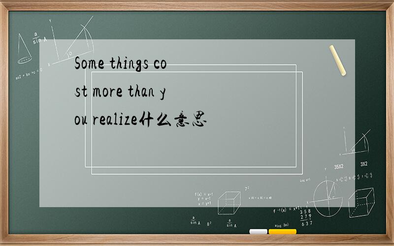 Some things cost more than you realize什么意思