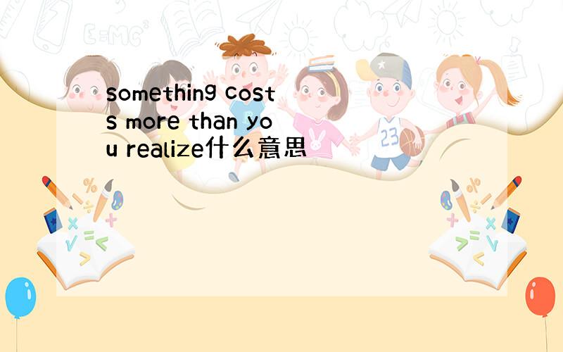 something costs more than you realize什么意思