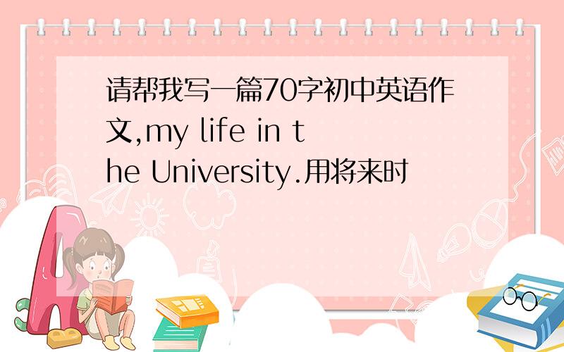 请帮我写一篇70字初中英语作文,my life in the University.用将来时