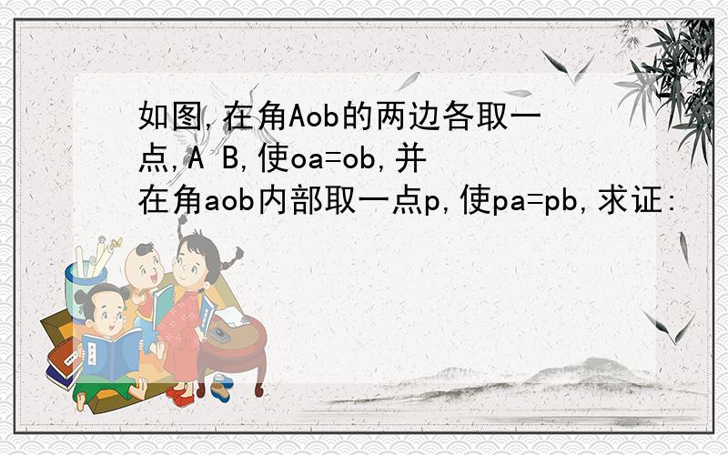 如图,在角Aob的两边各取一点,A B,使oa=ob,并在角aob内部取一点p,使pa=pb,求证: