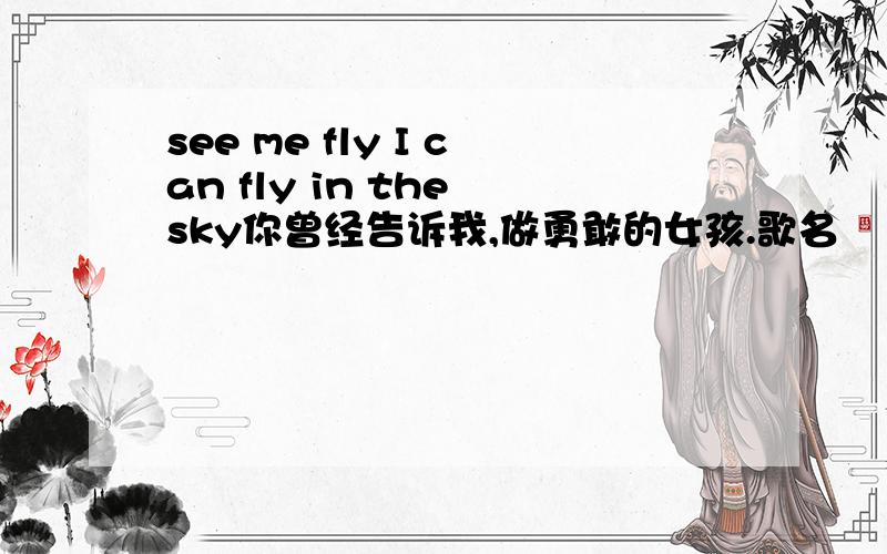 see me fly I can fly in the sky你曾经告诉我,做勇敢的女孩.歌名