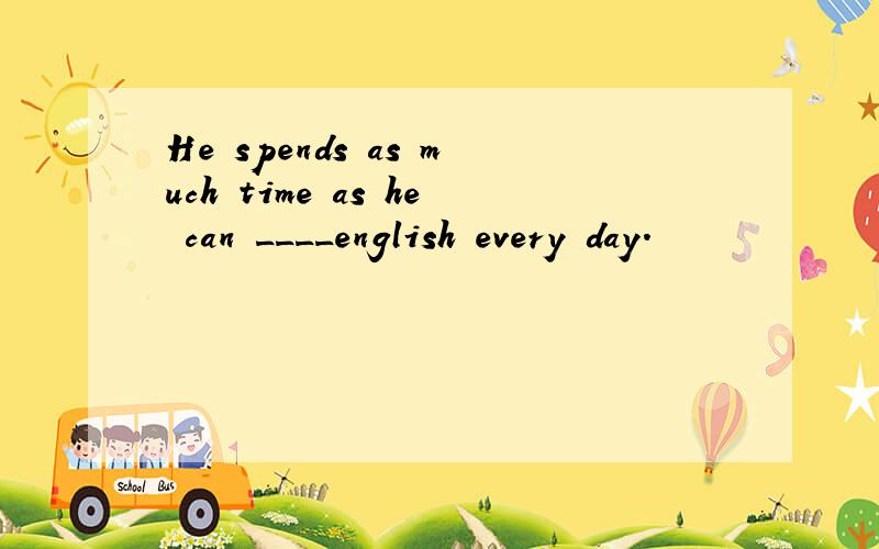 He spends as much time as he can ____english every day.