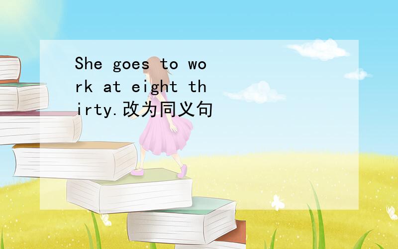 She goes to work at eight thirty.改为同义句