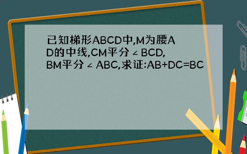 已知梯形ABCD中,M为腰AD的中线,CM平分∠BCD,BM平分∠ABC,求证:AB+DC=BC