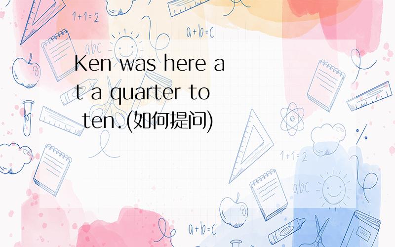 Ken was here at a quarter to ten.(如何提问)