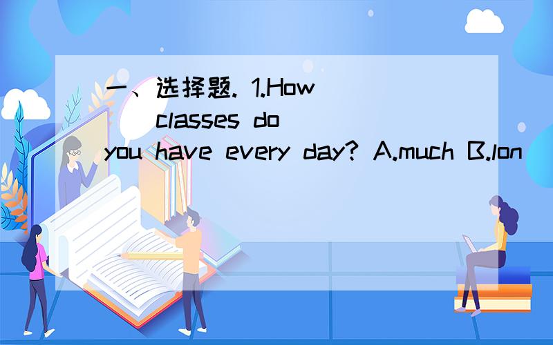 一、选择题. 1.How ( ) classes do you have every day? A.much B.lon