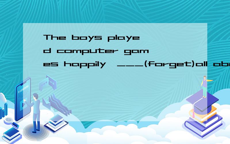 The boys played computer games happily,___(forget)all about