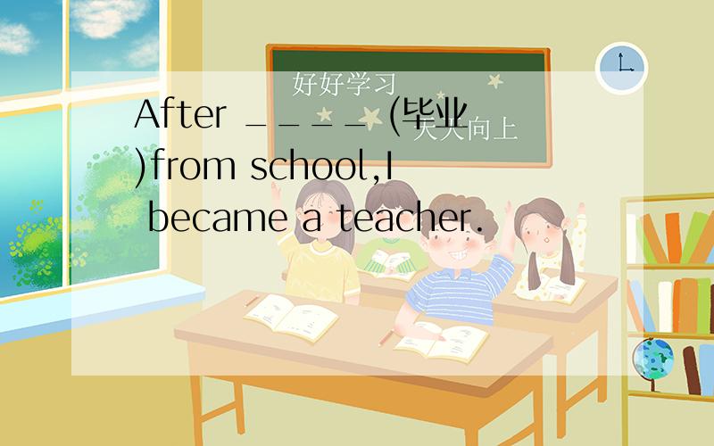 After ____ (毕业)from school,I became a teacher.