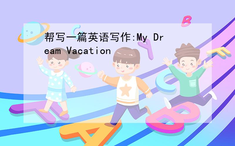 帮写一篇英语写作:My Dream Vacation