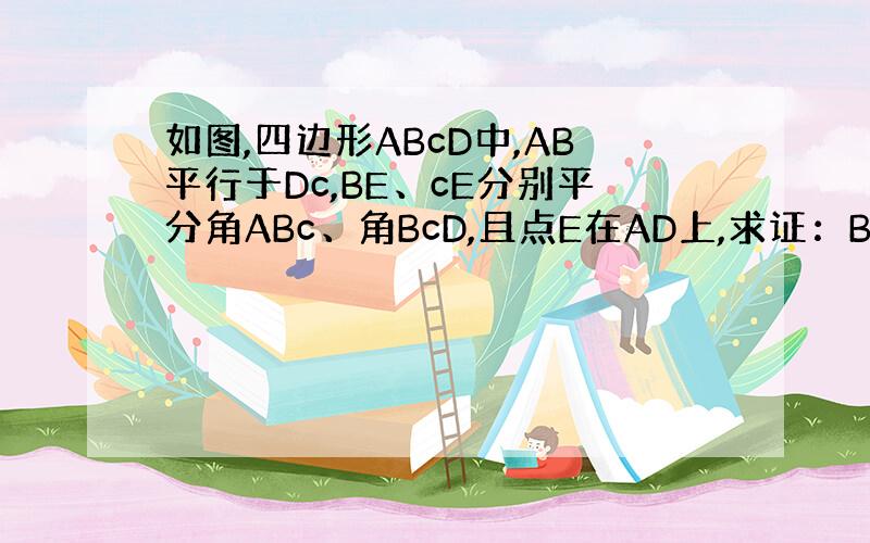 如图,四边形ABcD中,AB平行于Dc,BE、cE分别平分角ABc、角BcD,且点E在AD上,求证：Bc=AB+Dc