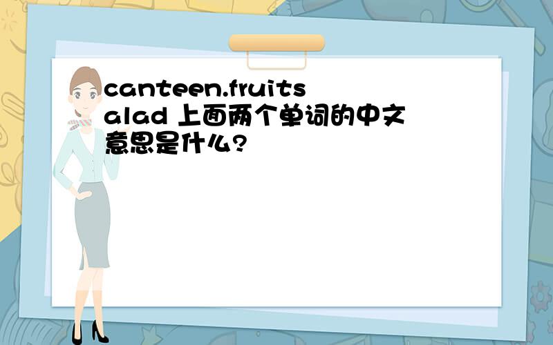 canteen.fruitsalad 上面两个单词的中文意思是什么?