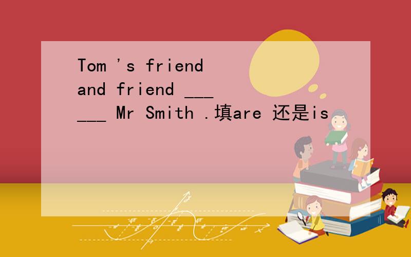 Tom 's friend and friend ______ Mr Smith .填are 还是is