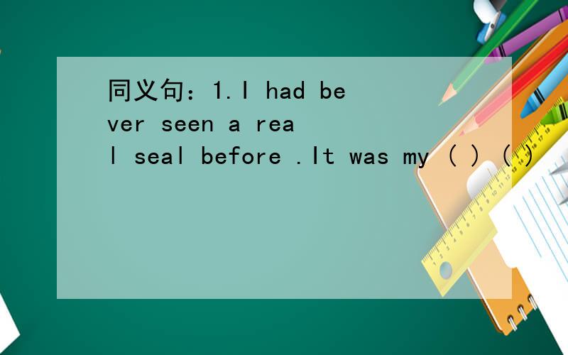 同义句：1.I had bever seen a real seal before .It was my ( ) ( )