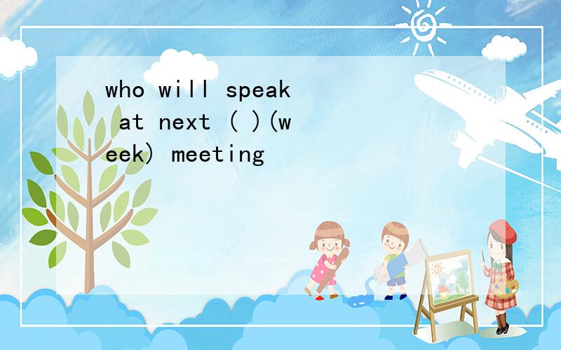 who will speak at next ( )(week) meeting