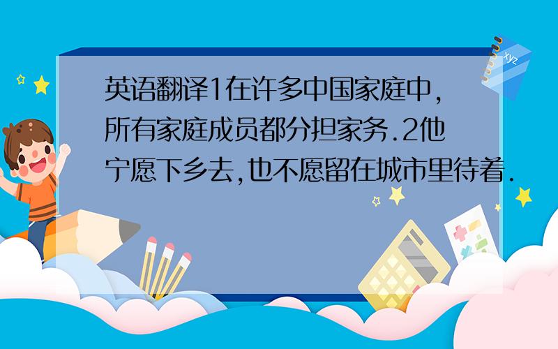 英语翻译1在许多中国家庭中,所有家庭成员都分担家务.2他宁愿下乡去,也不愿留在城市里待着.
