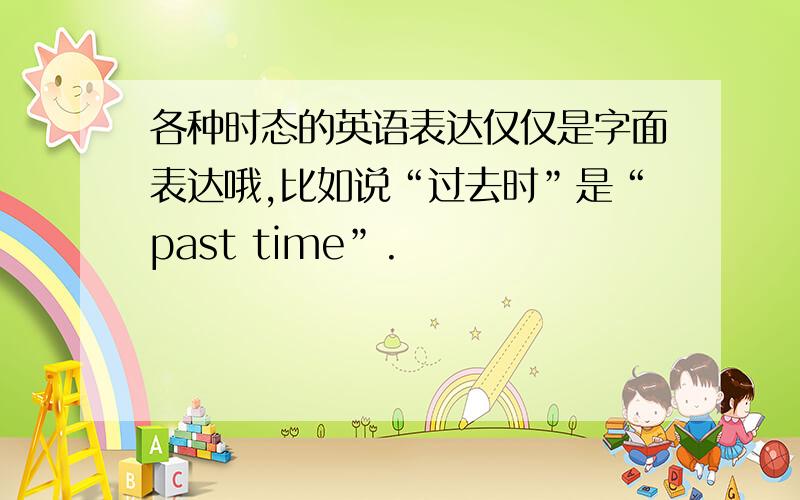 各种时态的英语表达仅仅是字面表达哦,比如说“过去时”是“past time”.