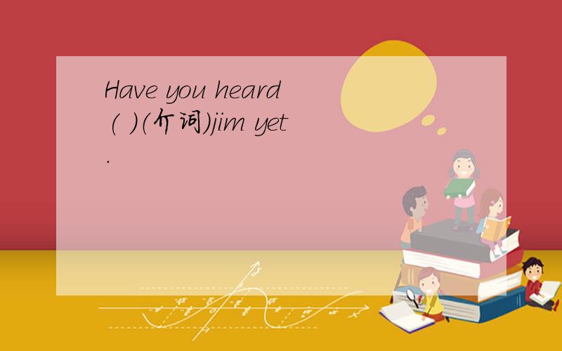 Have you heard( )（介词）jim yet.