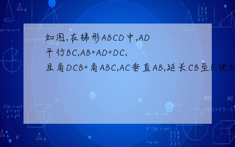 如图,在梯形ABCD中,AD平行BC,AB=AD=DC,且角DCB=角ABC,AC垂直AB,延长CB至F,使BF=CD.