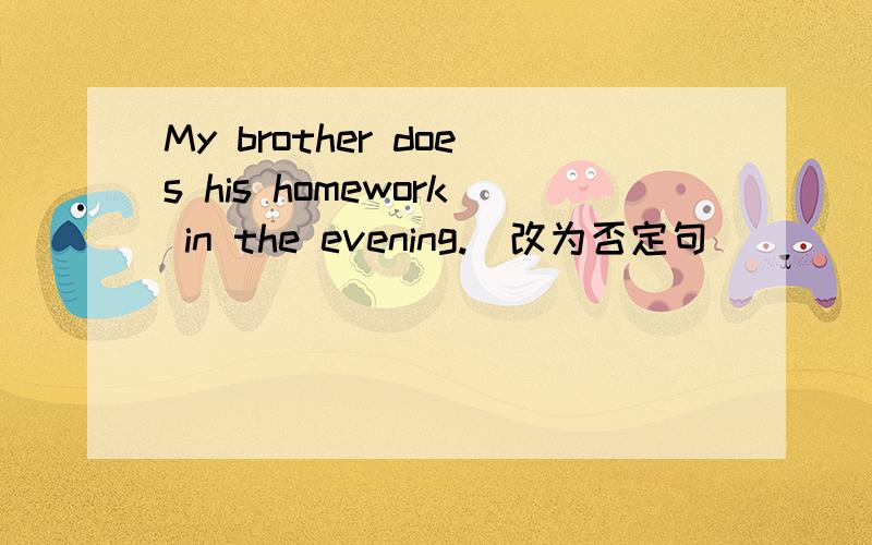 My brother does his homework in the evening.(改为否定句)