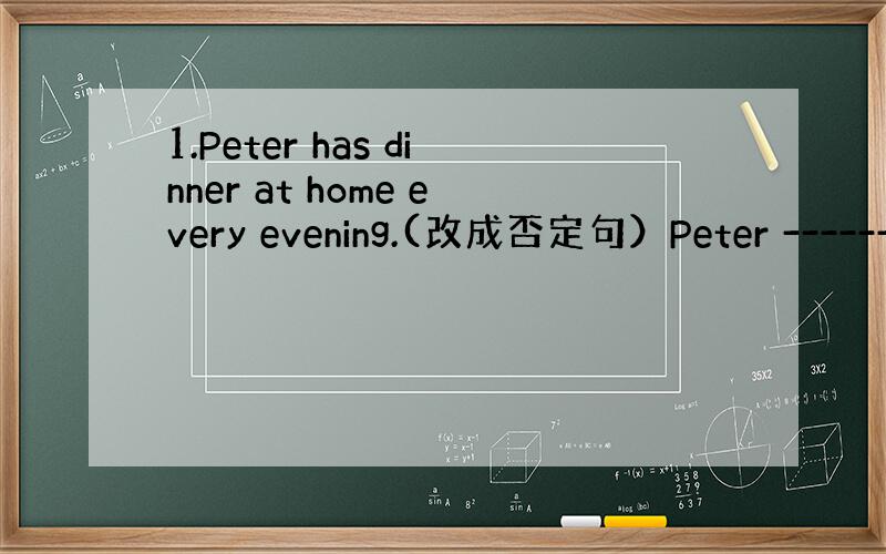 1.Peter has dinner at home every evening.(改成否定句）Peter ------