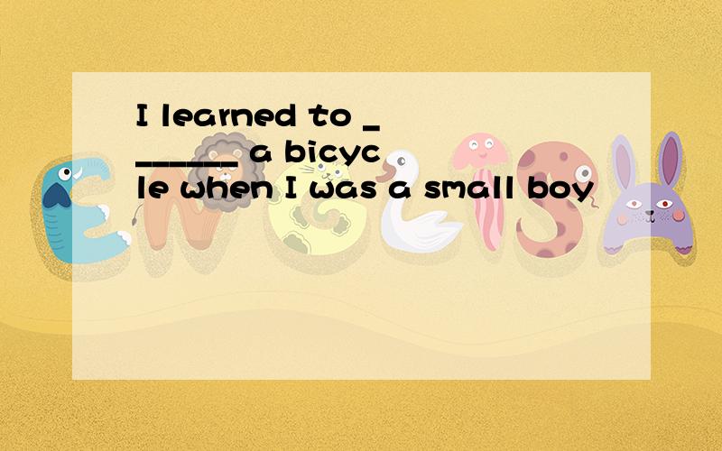I learned to _______ a bicycle when I was a small boy