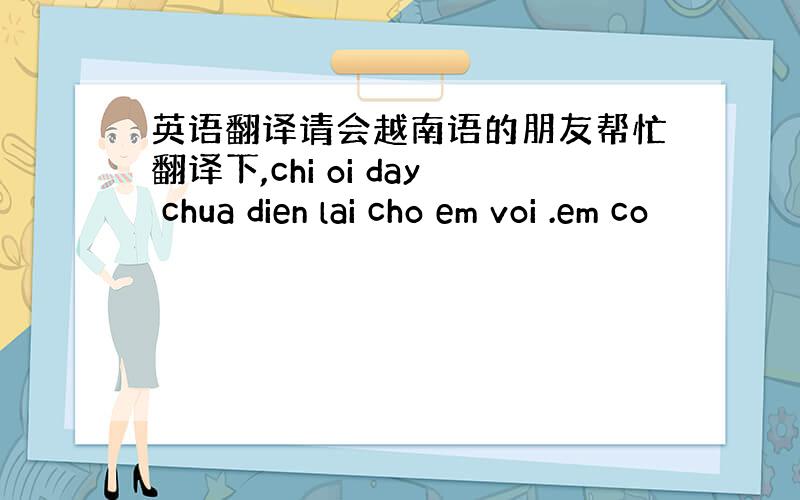 英语翻译请会越南语的朋友帮忙翻译下,chi oi day chua dien lai cho em voi .em co