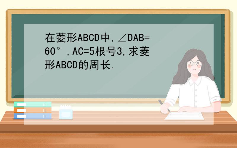 在菱形ABCD中,∠DAB=60°,AC=5根号3,求菱形ABCD的周长.