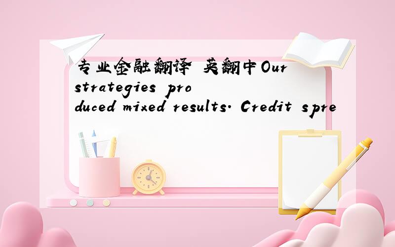 专业金融翻译 英翻中Our strategies produced mixed results. Credit spre