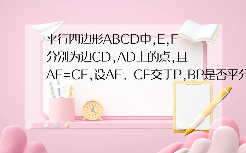 平行四边形ABCD中,E,F分别为边CD,AD上的点,且AE=CF,设AE、CF交于P,BP是否平分∠APC?说明理由