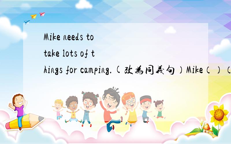 Mike needs to take lots of things for camping.(改为同义句）Mike（）（