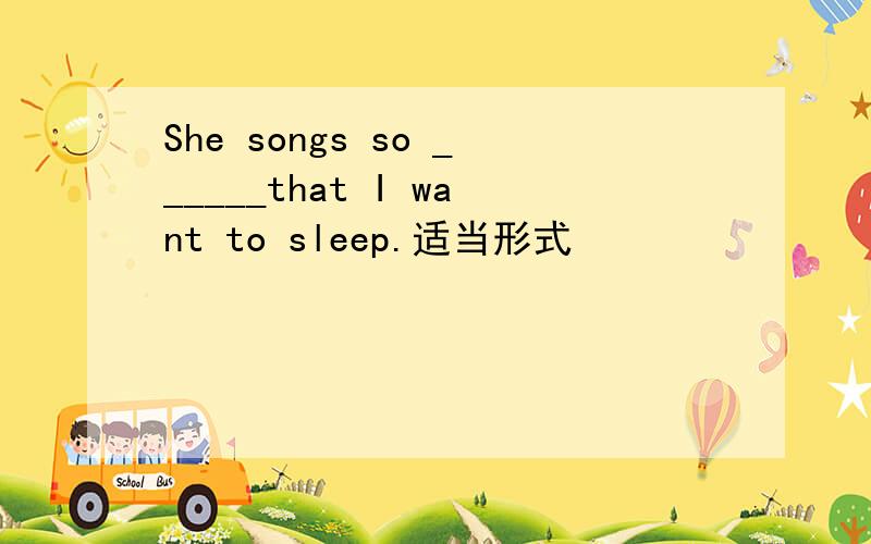 She songs so ______that I want to sleep.适当形式