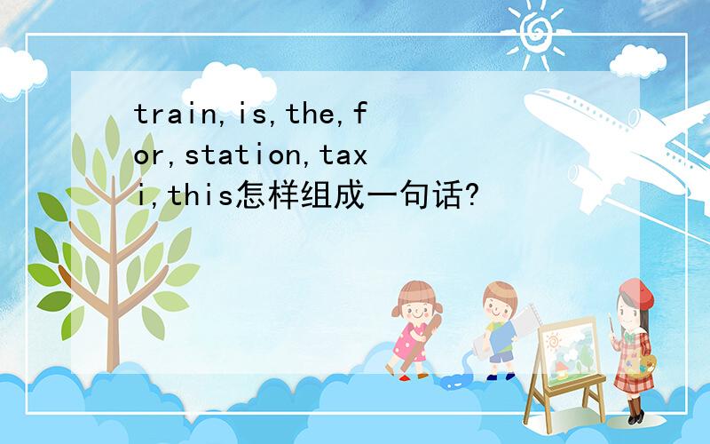 train,is,the,for,station,taxi,this怎样组成一句话?