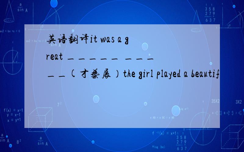 英语翻译it was a great _____ _____(才艺展）the girl played a beautif