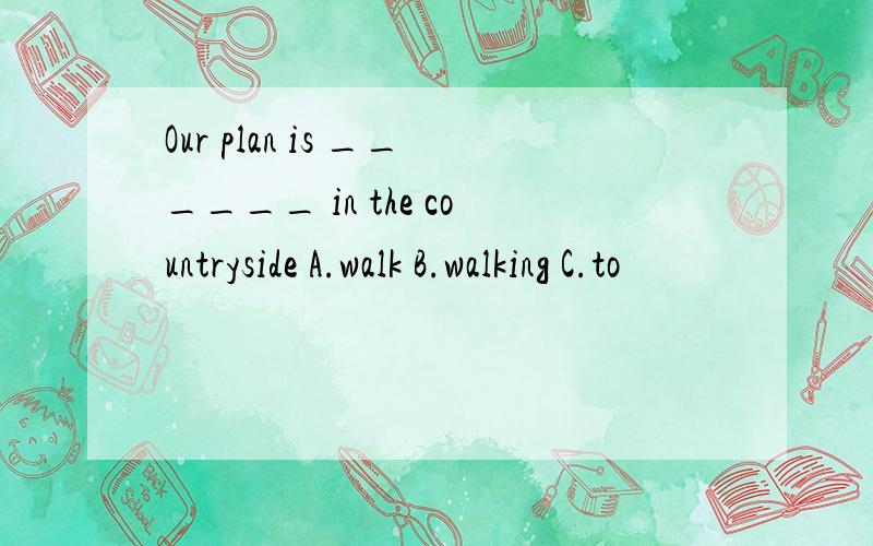 Our plan is ______ in the countryside A.walk B.walking C.to
