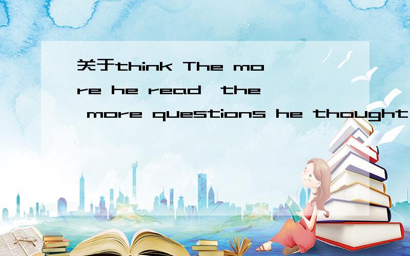 关于think The more he read,the more questions he thought( ) A