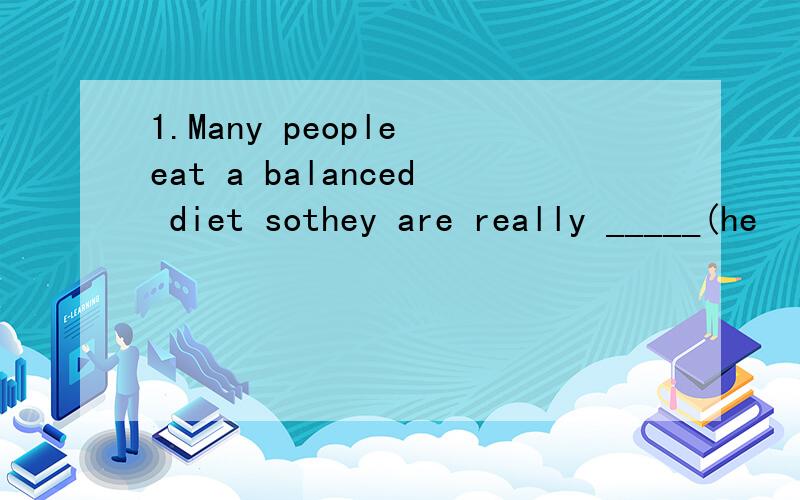1.Many people eat a balanced diet sothey are really _____(he