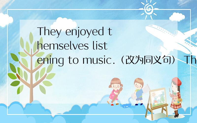 They enjoyed themselves listening to music.（改为同义句） They ____
