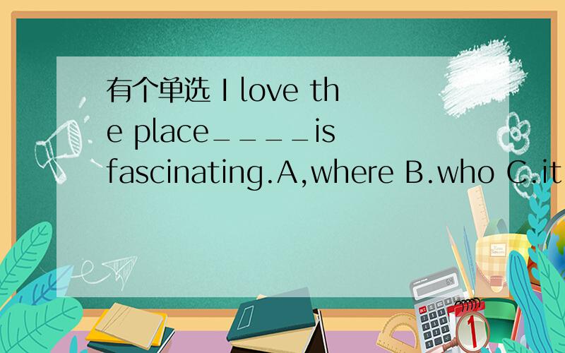 有个单选 I love the place____is fascinating.A,where B.who C.it D