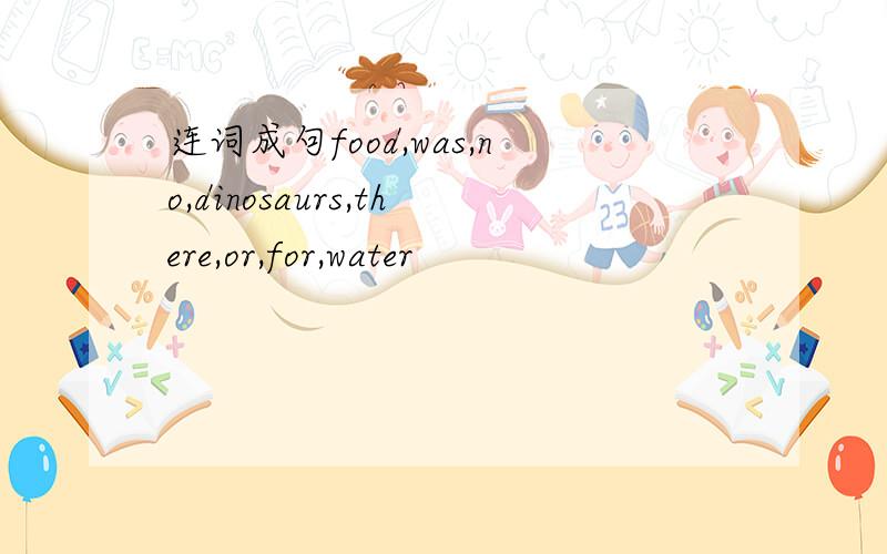 连词成句food,was,no,dinosaurs,there,or,for,water