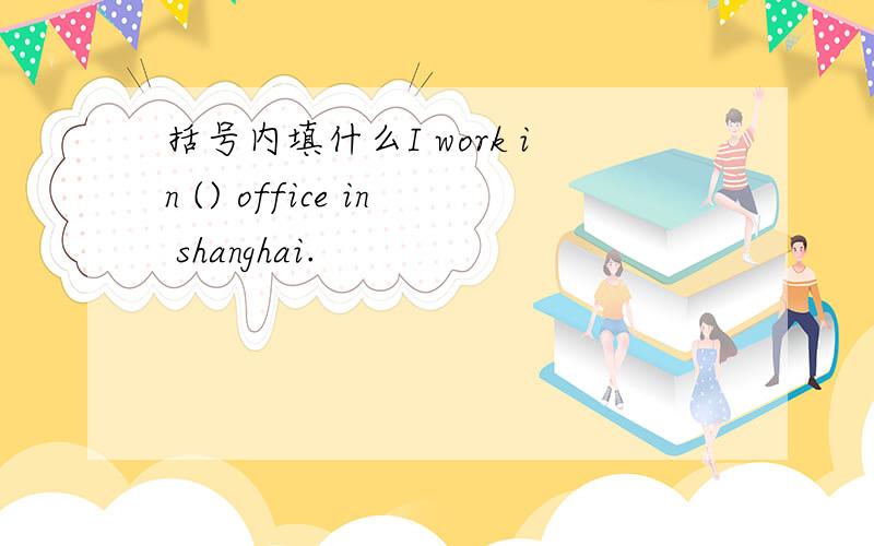 括号内填什么I work in () office in shanghai.