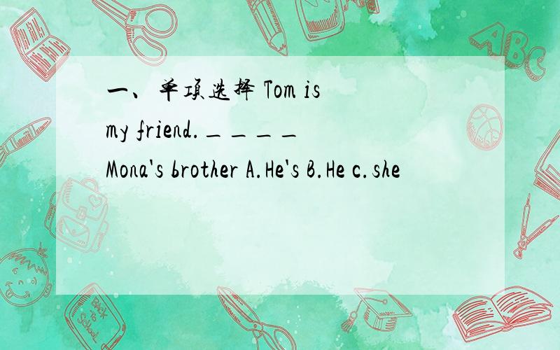 一、单项选择 Tom is my friend.____Mona's brother A.He's B.He c.she