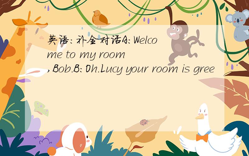 英语：补全对话A：Welcome to my room ,Bob.B:Oh.Lucy your room is gree