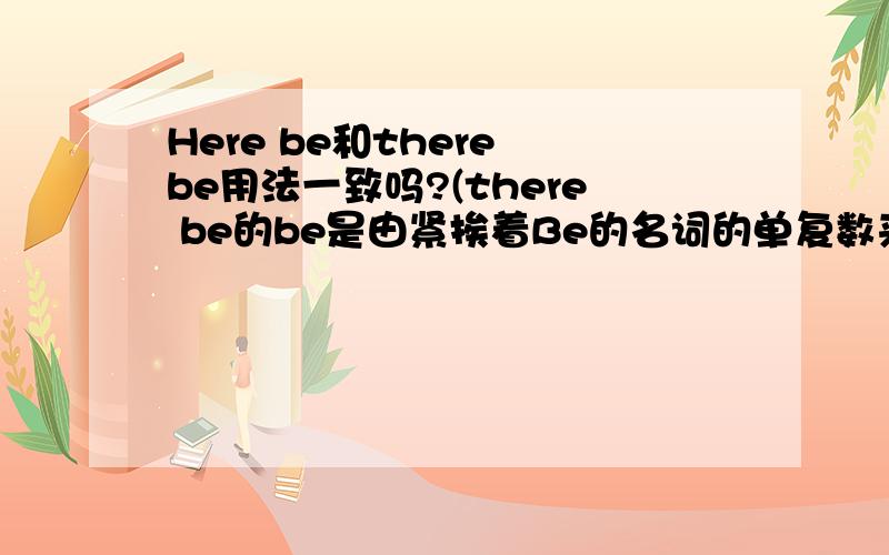 Here be和there be用法一致吗?(there be的be是由紧挨着Be的名词的单复数来决定的,here be