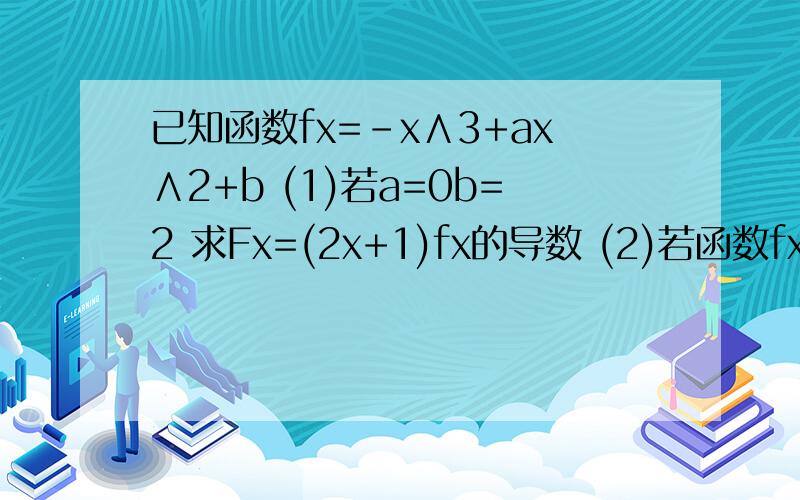 已知函数fx=-x∧3+ax∧2+b (1)若a=0b=2 求Fx=(2x+1)fx的导数 (2)若函数fx在x=0,x
