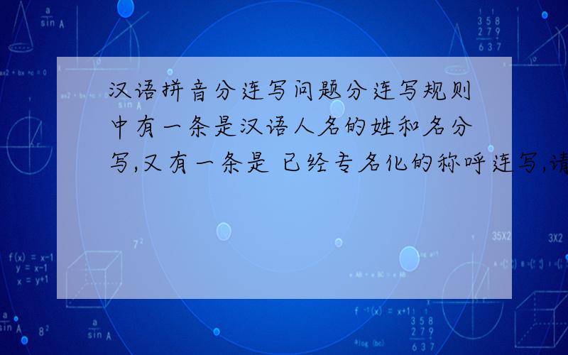 汉语拼音分连写问题分连写规则中有一条是汉语人名的姓和名分写,又有一条是 已经专名化的称呼连写,请问这两条该怎么区分呢?