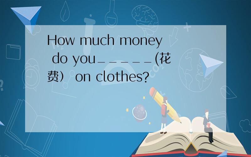 How much money do you_____(花费） on clothes?