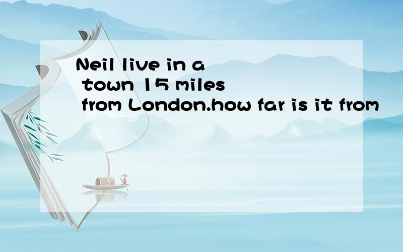 Neil live in a town 15 miles from London.how far is it from